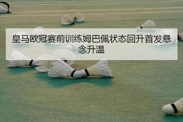 皇马欧冠赛前训练姆巴佩状态回升首发悬念升温